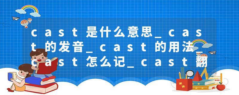 cast是什么意思_cast的发音_cast的用法_cast怎么记_cast翻译