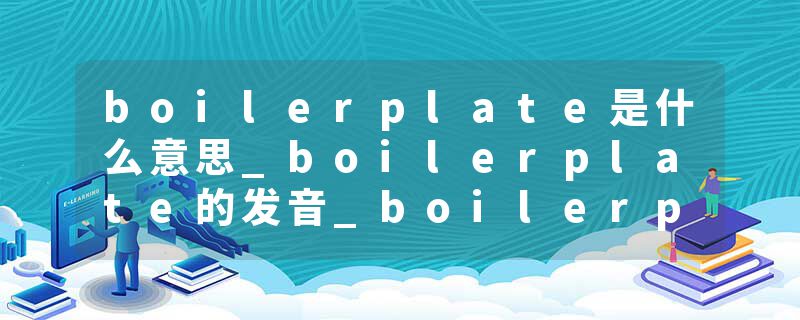 boilerplate是什么意思_boilerplate的发音_boilerplate的用法_boilerplate怎么记_boilerplate翻译
