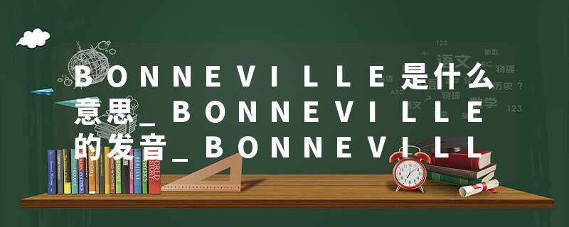 BONNEVILLE是什么意思_BONNEVILLE的发音_BONNEVILLE的用法_BONNEVILLE怎么记_BONNEVILLE翻译