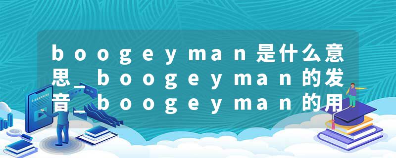 boogeyman是什么意思_boogeyman的发音_boogeyman的用法_boogeyman怎么记_boogeyman翻译