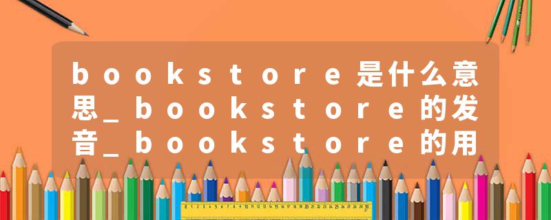 bookstore是什么意思_bookstore的发音_bookstore的用法_bookstore怎么记_bookstore翻译
