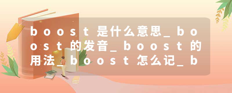 boost是什么意思_boost的发音_boost的用法_boost怎么记_boost翻译