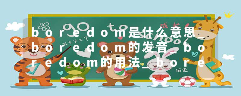 boredom是什么意思_boredom的发音_boredom的用法_boredom怎么记_boredom翻译