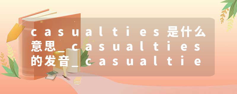 casualties是什么意思_casualties的发音_casualties的用法_casualties怎么记_casualties翻译