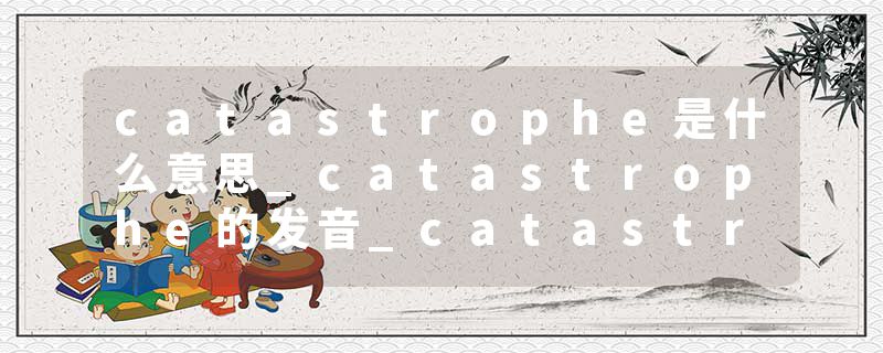 catastrophe是什么意思_catastrophe的发音_catastrophe的用法_catastrophe怎么记_catastrophe翻译