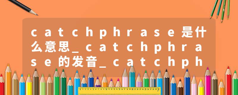 catchphrase是什么意思_catchphrase的发音_catchphrase的用法_catchphrase怎么记_catchphrase翻译