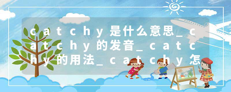 catchy是什么意思_catchy的发音_catchy的用法_catchy怎么记_catchy翻译