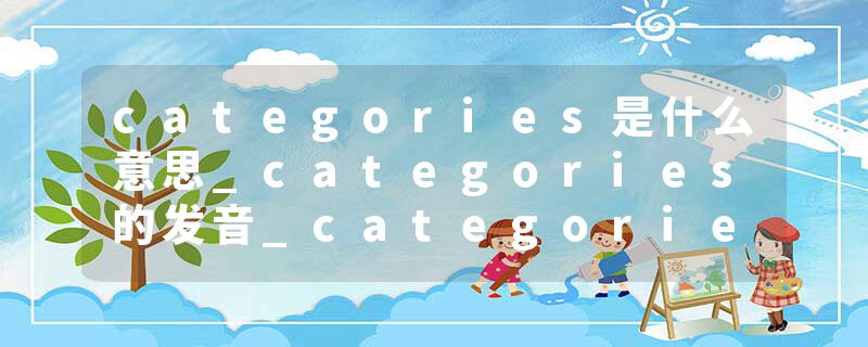 categories是什么意思_categories的发音_categories的用法_categories怎么记_categories翻译
