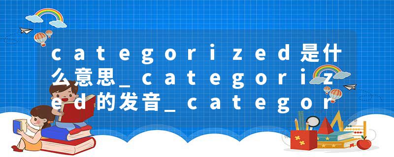 categorized是什么意思_categorized的发音_categorized的用法_categorized怎么记_categorized翻译