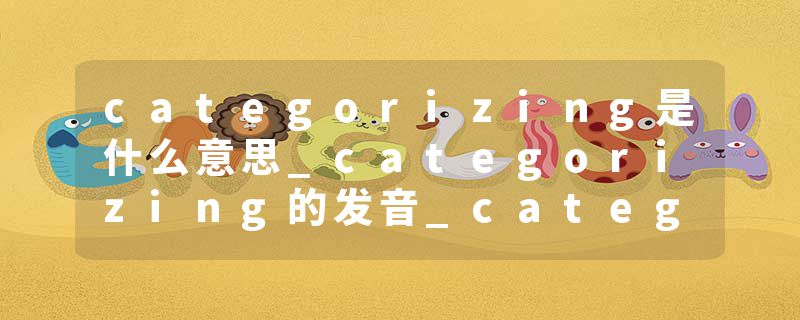 categorizing是什么意思_categorizing的发音_categorizing的用法_categorizing怎么记_categorizing翻译