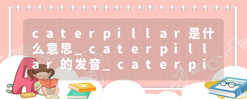 caterpillar是什么意思_caterpillar的发音_caterpillar的用法_caterpillar怎么记_caterpillar翻译