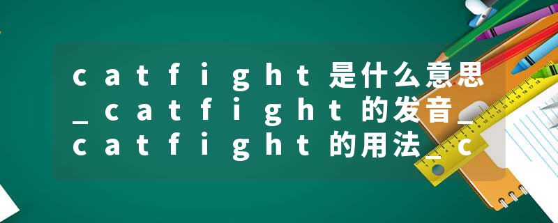 catfight是什么意思_catfight的发音_catfight的用法_catfight怎么记_catfight翻译