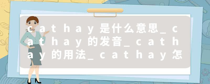 cathay是什么意思_cathay的发音_cathay的用法_cathay怎么记_cathay翻译