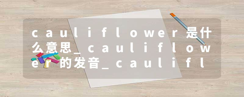cauliflower是什么意思_cauliflower的发音_cauliflower的用法_cauliflower怎么记_cauliflower翻译
