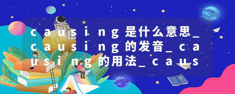 causing是什么意思_causing的发音_causing的用法_causing怎么记_causing翻译