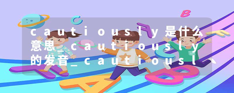 cautiously是什么意思_cautiously的发音_cautiously的用法_cautiously怎么记_cautiously翻译