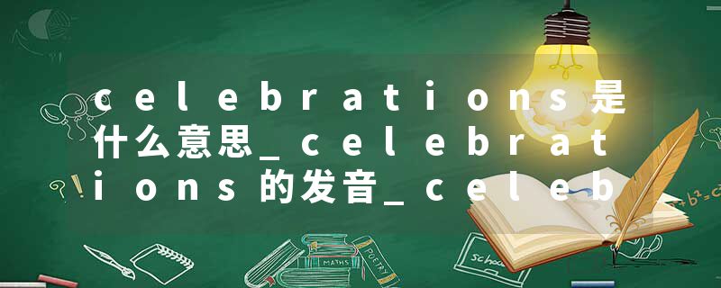 celebrations是什么意思_celebrations的发音_celebrations的用法_celebrations怎么记_celebrations翻译