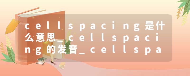 cellspacing是什么意思_cellspacing的发音_cellspacing的用法_cellspacing怎么记_cellspacing翻译