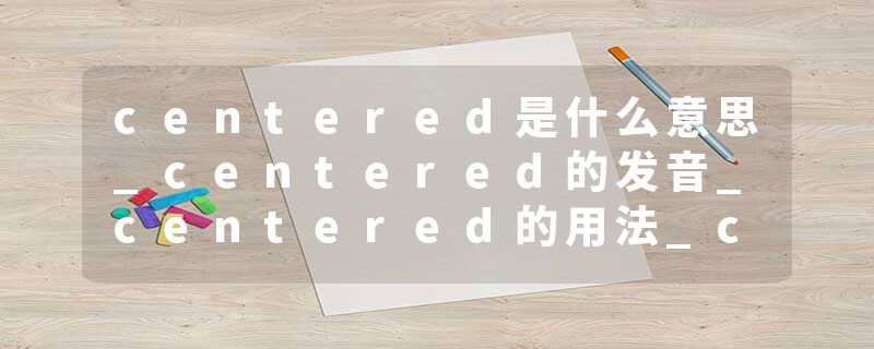 centered是什么意思_centered的发音_centered的用法_centered怎么记_centered翻译