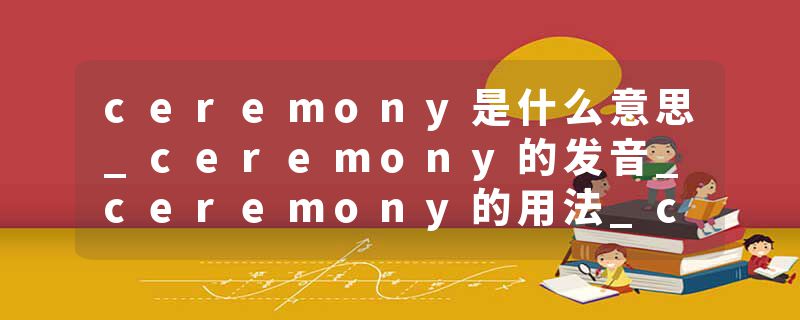 ceremony是什么意思_ceremony的发音_ceremony的用法_ceremony怎么记_ceremony翻译