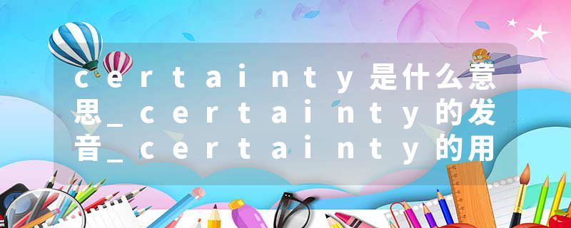 certainty是什么意思_certainty的发音_certainty的用法_certainty怎么记_certainty翻译