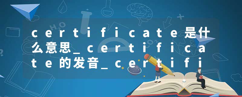 certificate是什么意思_certificate的发音_certificate的用法_certificate怎么记_certificate翻译