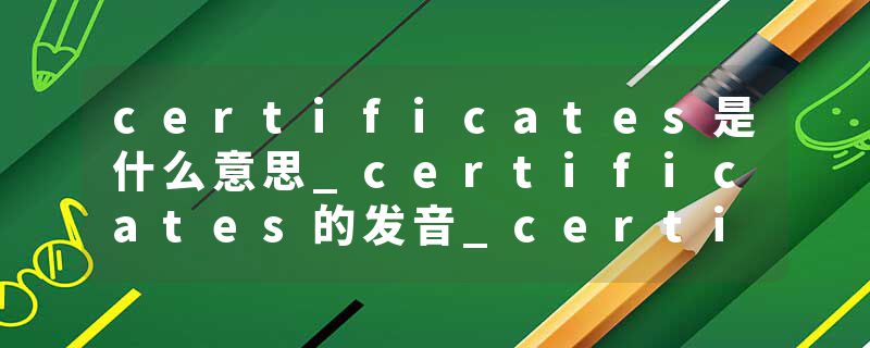 certificates是什么意思_certificates的发音_certificates的用法_certificates怎么记_certificates翻译