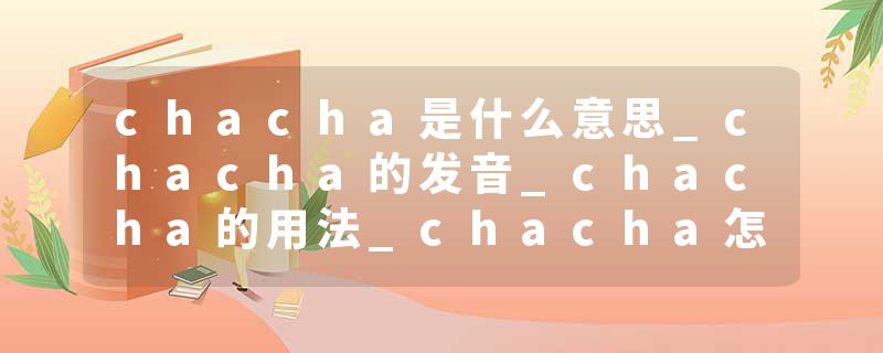 chacha是什么意思_chacha的发音_chacha的用法_chacha怎么记_chacha翻译