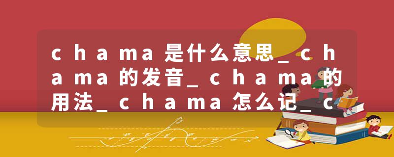 chama是什么意思_chama的发音_chama的用法_chama怎么记_chama翻译