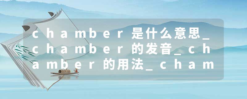chamber是什么意思_chamber的发音_chamber的用法_chamber怎么记_chamber翻译