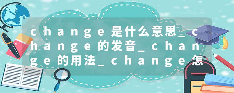 change是什么意思_change的发音_change的用法_change怎么记_change翻译