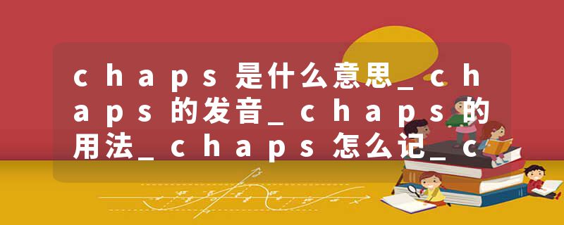 chaps是什么意思_chaps的发音_chaps的用法_chaps怎么记_chaps翻译