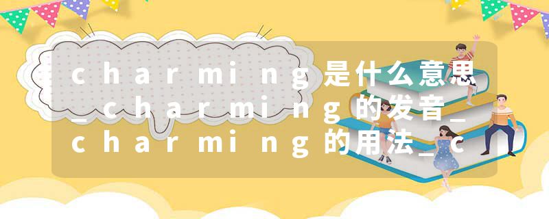 charming是什么意思_charming的发音_charming的用法_charming怎么记_charming翻译