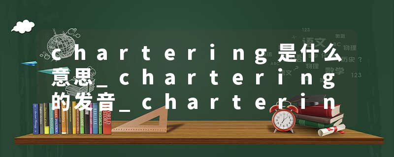 chartering是什么意思_chartering的发音_chartering的用法_chartering怎么记_chartering翻译