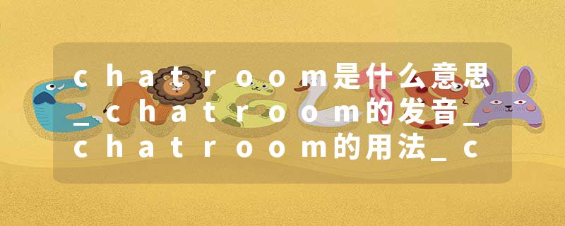 chatroom是什么意思_chatroom的发音_chatroom的用法_chatroom怎么记_chatroom翻译