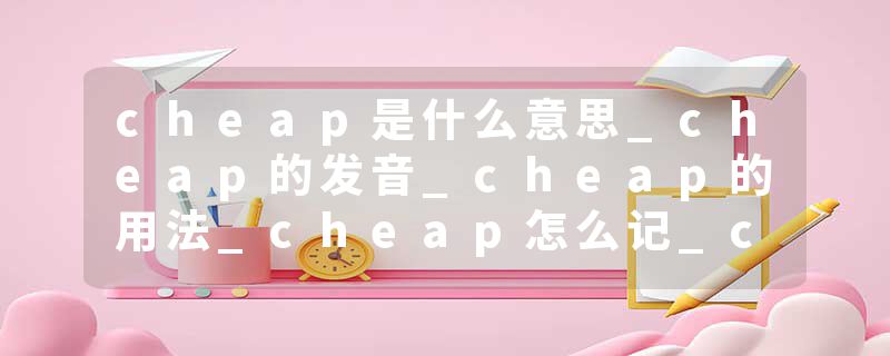 cheap是什么意思_cheap的发音_cheap的用法_cheap怎么记_cheap翻译