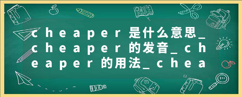 cheaper是什么意思_cheaper的发音_cheaper的用法_cheaper怎么记_cheaper翻译