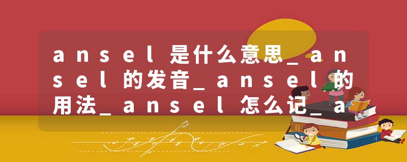 ansel是什么意思_ansel的发音_ansel的用法_ansel怎么记_ansel翻译