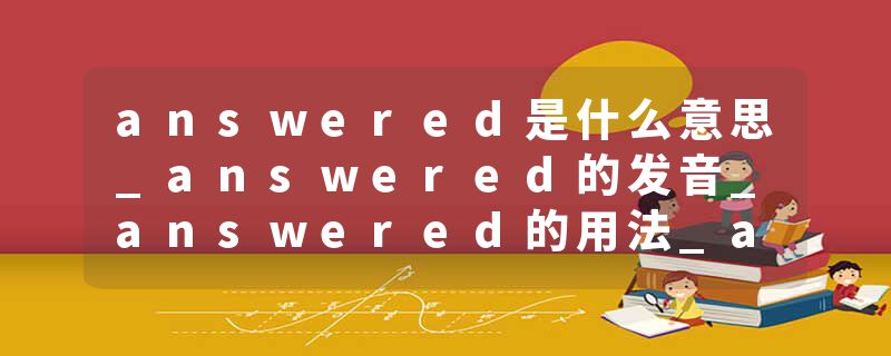 answered是什么意思_answered的发音_answered的用法_answered怎么记_answered翻译