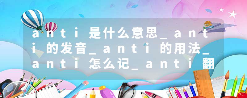 anti是什么意思_anti的发音_anti的用法_anti怎么记_anti翻译