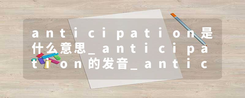 anticipation是什么意思_anticipation的发音_anticipation的用法_anticipation怎么记_anticipation翻译