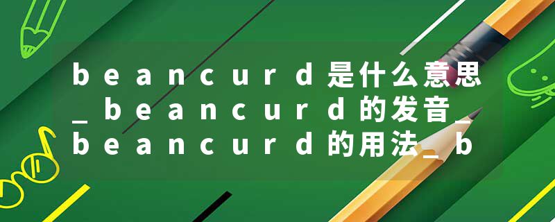 beancurd是什么意思_beancurd的发音_beancurd的用法_beancurd怎么记_beancurd翻译
