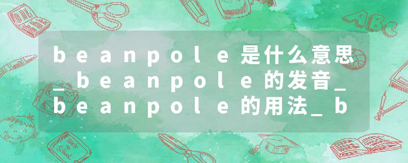 beanpole是什么意思_beanpole的发音_beanpole的用法_beanpole怎么记_beanpole翻译