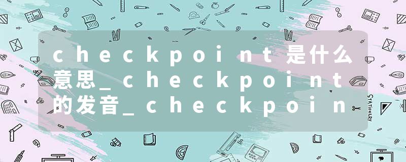 checkpoint是什么意思_checkpoint的发音_checkpoint的用法_checkpoint怎么记_checkpoint翻译