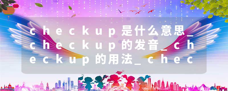 checkup是什么意思_checkup的发音_checkup的用法_checkup怎么记_checkup翻译