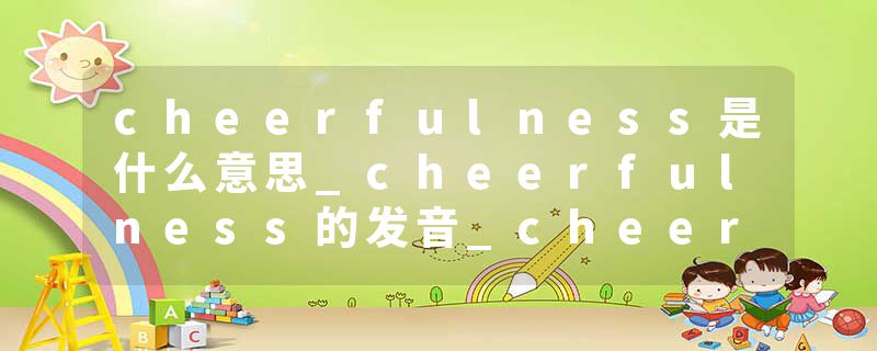 cheerfulness是什么意思_cheerfulness的发音_cheerfulness的用法_cheerfulness怎么记_cheerfulness翻译