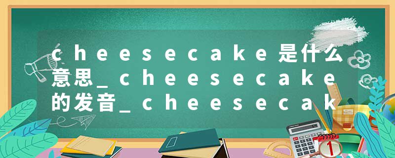 cheesecake是什么意思_cheesecake的发音_cheesecake的用法_cheesecake怎么记_cheesecake翻译
