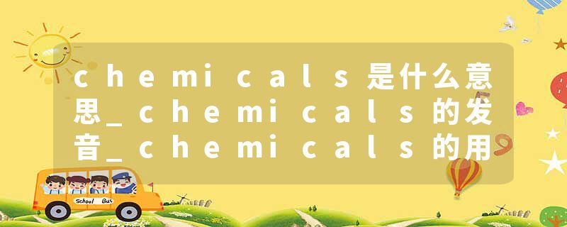 chemicals是什么意思_chemicals的发音_chemicals的用法_chemicals怎么记_chemicals翻译
