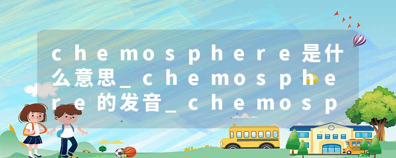 chemosphere是什么意思_chemosphere的发音_chemosphere的用法_chemosphere怎么记_chemosphere翻译