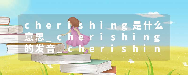 cherishing是什么意思_cherishing的发音_cherishing的用法_cherishing怎么记_cherishing翻译
